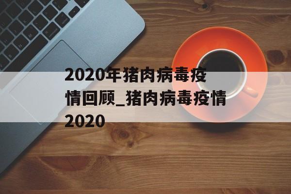 2020年猪肉病毒疫情回顾_猪肉病毒疫情2020 2020年猪肉病毒疫情回顾_猪肉病毒疫情2020